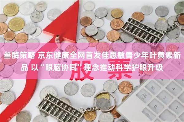 叁酶策略 京东健康全网首发佳思敏青少年叶黄素新品 以“眼脑协同”理念推动科学护眼升级