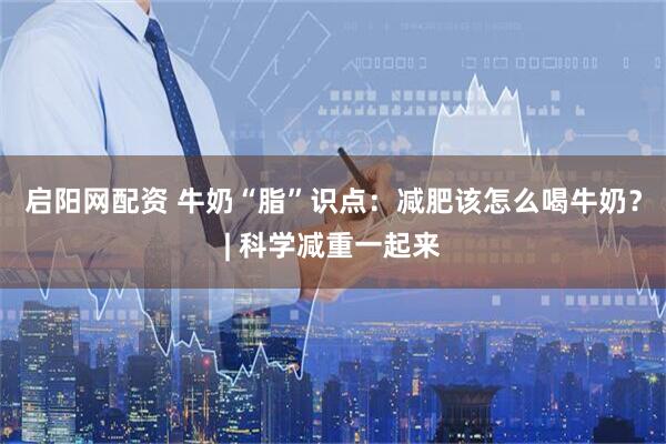 启阳网配资 牛奶“脂”识点：减肥该怎么喝牛奶？| 科学减重一起来