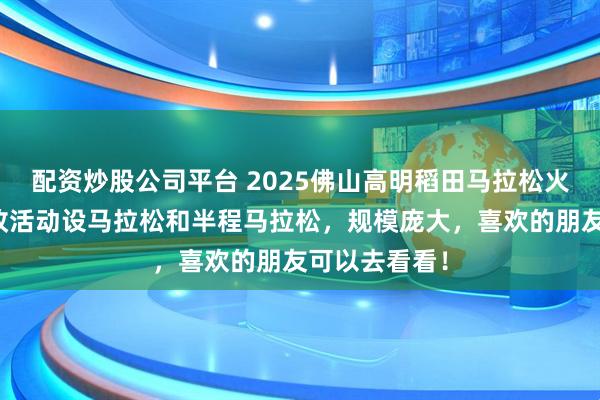 配资炒股公司平台 2025佛山高明稻田马拉松火热进行中,改活动设马拉松和半程马拉松,规模庞大,喜欢的朋友可以去看看!