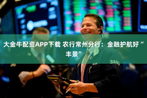 大金牛配资APP下载 农行常州分行：金融护航好“丰景”