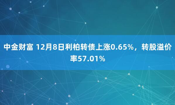 中金财富 12月8日利柏转债上涨0.65%，转股溢价率57.01%