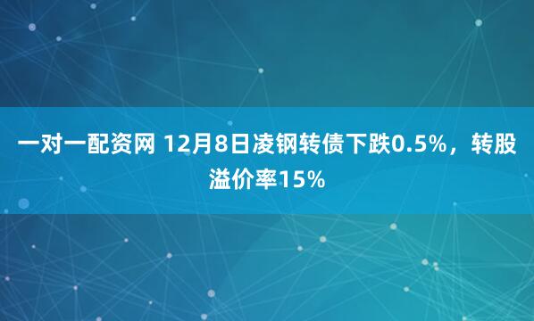 一对一配资网 12月8日凌钢转债下跌0.5%，转股溢价率15%