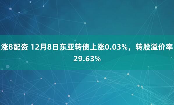 涨8配资 12月8日东亚转债上涨0.03%，转股溢价率29.63%