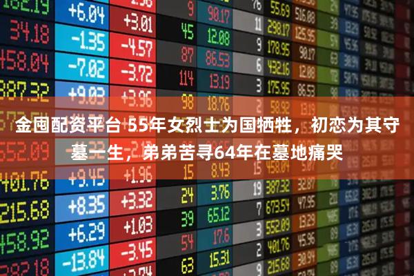 金囤配资平台 55年女烈士为国牺牲,初恋为其守墓一生,弟弟苦寻64年在墓地痛哭