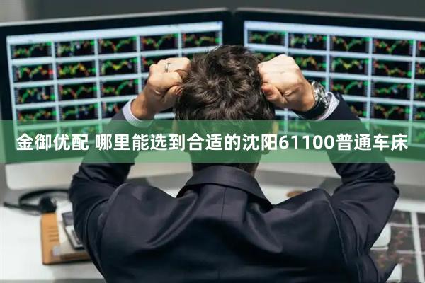 金御优配 哪里能选到合适的沈阳61100普通车床