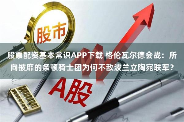 股票配资基本常识APP下载 格伦瓦尔德会战：所向披靡的条顿骑士团为何不敌波兰立陶宛联军？