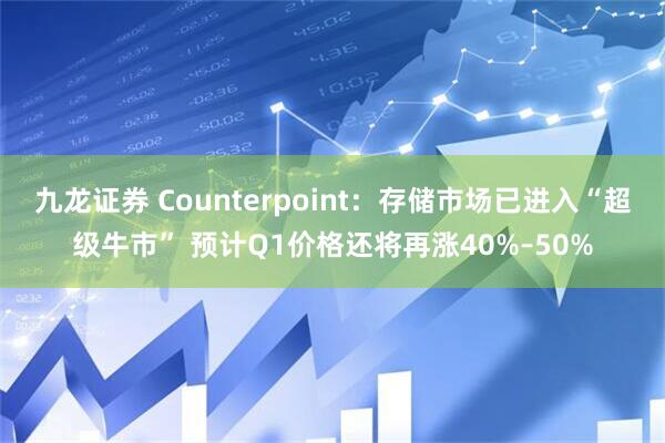 九龙证券 Counterpoint：存储市场已进入“超级牛市” 预计Q1价格还将再涨40%–50%