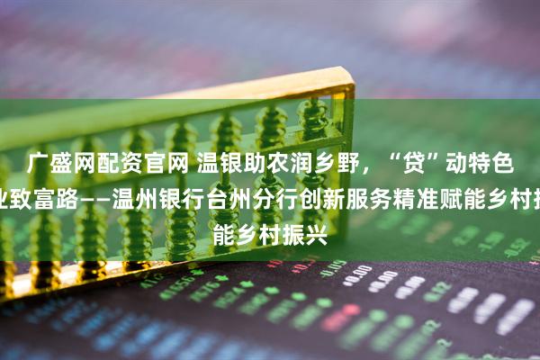 广盛网配资官网 温银助农润乡野,“贷”动特色农业致富路——温州银行台州分行创新服务精准赋能乡村振兴