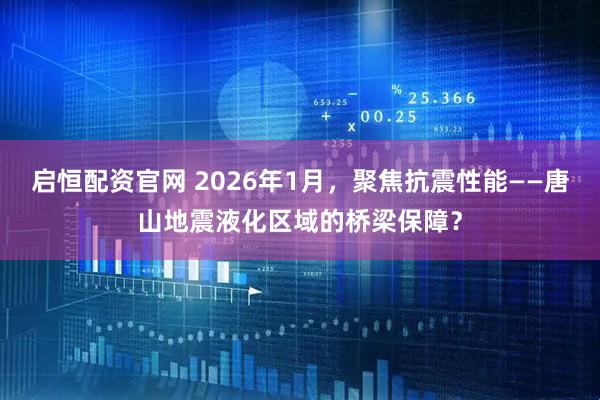 启恒配资官网 2026年1月，聚焦抗震性能——唐山地震液化区域的桥梁保障？