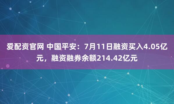 爱配资官网 中国平安：7月11日融资买入4.05亿元，融资融券余额214.42亿元