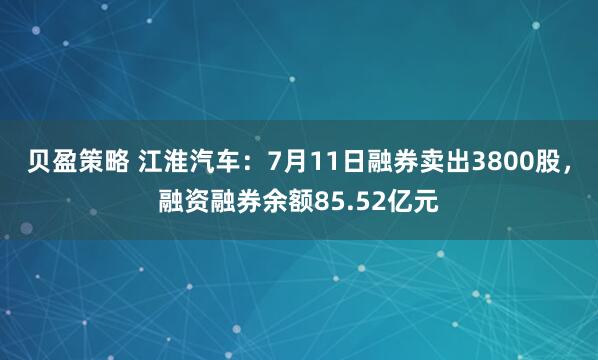 贝盈策略 江淮汽车：7月11日融券卖出3800股，融资融券余额85.52亿元