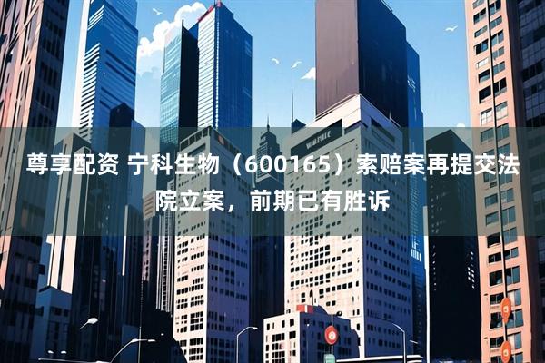 尊享配资 宁科生物（600165）索赔案再提交法院立案，前期已有胜诉