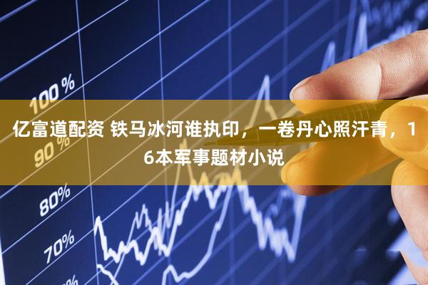 亿富道配资 铁马冰河谁执印，一卷丹心照汗青，16本军事题材小说