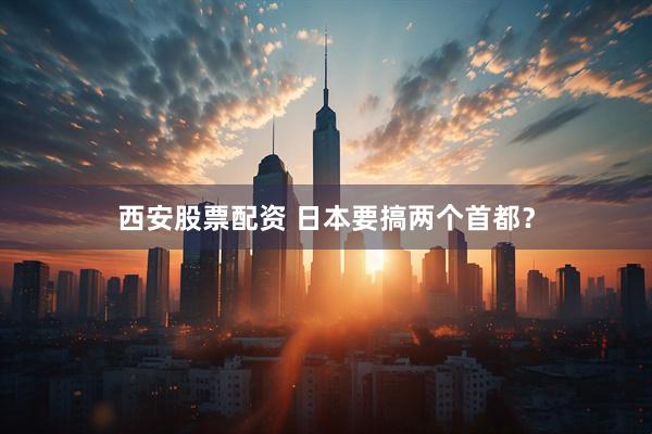 西安股票配资 日本要搞两个首都？