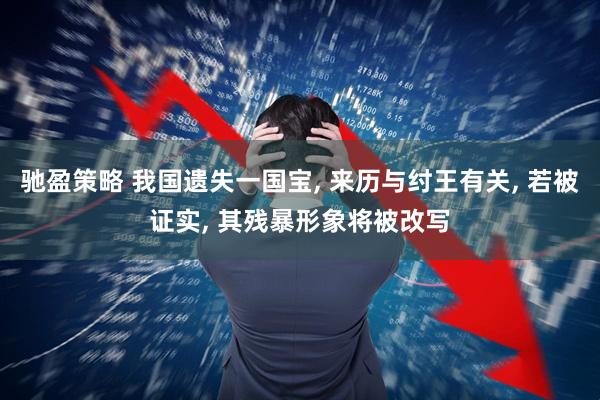 驰盈策略 我国遗失一国宝, 来历与纣王有关, 若被证实, 其残暴形象将被改写